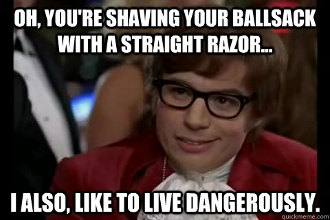 Shaving I also like to live dangerously